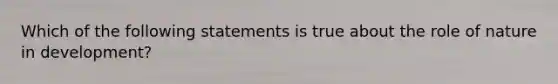 Which of the following statements is true about the role of nature in development?