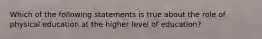 Which of the following statements is true about the role of physical education at the higher level of education?