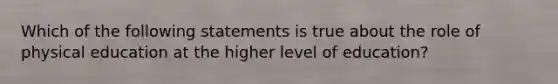 Which of the following statements is true about the role of physical education at the higher level of education?