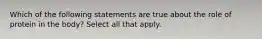 Which of the following statements are true about the role of protein in the body? Select all that apply.