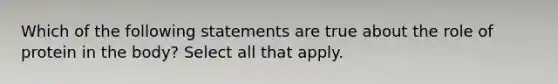 Which of the following statements are true about the role of protein in the body? Select all that apply.