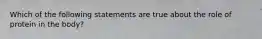 Which of the following statements are true about the role of protein in the body?