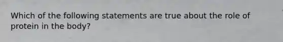 Which of the following statements are true about the role of protein in the body?