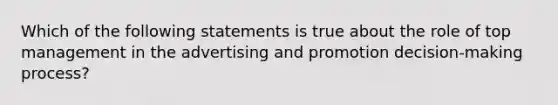 Which of the following statements is true about the role of top management in the advertising and promotion decision-making process?