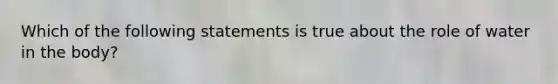 Which of the following statements is true about the role of water in the body?