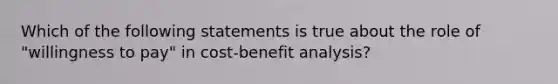 Which of the following statements is true about the role of "willingness to pay" in cost-benefit analysis?