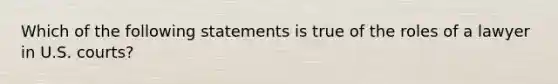 Which of the following statements is true of the roles of a lawyer in U.S. courts?