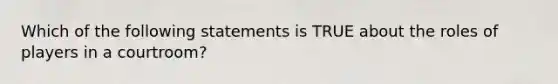 Which of the following statements is TRUE about the roles of players in a courtroom?