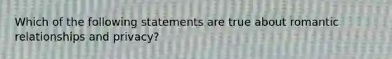 Which of the following statements are true about romantic relationships and privacy?