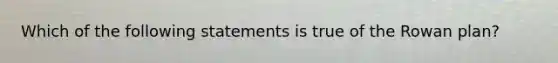 Which of the following statements is true of the Rowan plan?