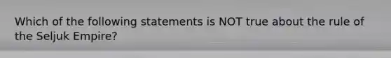 Which of the following statements is NOT true about the rule of the Seljuk Empire?