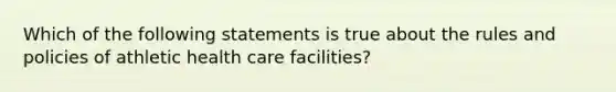 Which of the following statements is true about the rules and policies of athletic health care facilities?