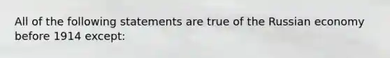 All of the following statements are true of the Russian economy before 1914 except: