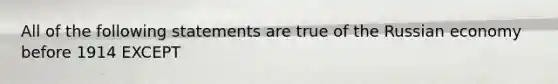 All of the following statements are true of the Russian economy before 1914 EXCEPT