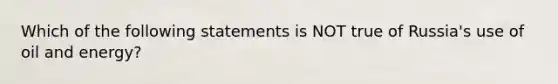 Which of the following statements is NOT true of Russia's use of oil and energy?