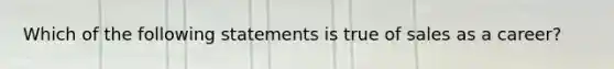 Which of the following statements is true of sales as a career?