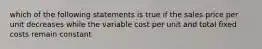 which of the following statements is true if the sales price per unit decreases while the variable cost per unit and total fixed costs remain constant