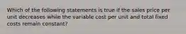 Which of the following statements is true if the sales price per unit decreases while the variable cost per unit and total fixed costs remain constant?