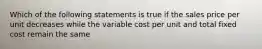 Which of the following statements is true if the sales price per unit decreases while the variable cost per unit and total fixed cost remain the same