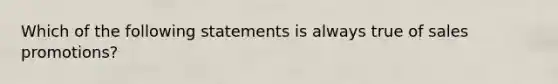 Which of the following statements is always true of sales promotions?