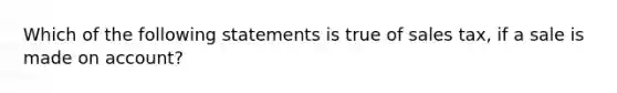 Which of the following statements is true of sales tax, if a sale is made on account?