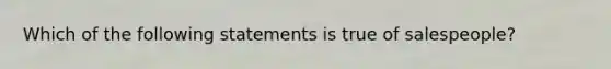 Which of the following statements is true of salespeople?