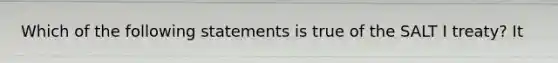 Which of the following statements is true of the SALT I treaty? It