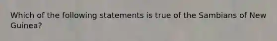 Which of the following statements is true of the Sambians of New Guinea?