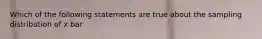 Which of the following statements are true about the sampling distribution of x bar