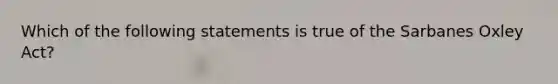 Which of the following statements is true of the Sarbanes Oxley ​Act?