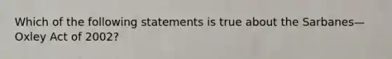 Which of the following statements is true about the Sarbanes—Oxley Act of 2002?