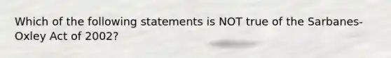 Which of the following statements is NOT true of the Sarbanes-Oxley Act of 2002?