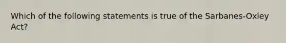 Which of the following statements is true of the Sarbanes-Oxley Act?