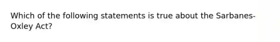 Which of the following statements is true about the Sarbanes-Oxley Act?