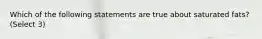 Which of the following statements are true about saturated fats? (Select 3)