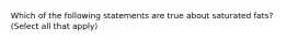 Which of the following statements are true about saturated fats? (Select all that apply)