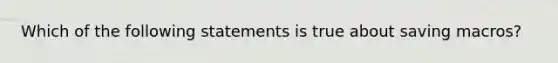 Which of the following statements is true about saving macros?