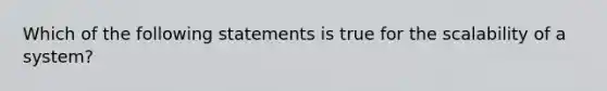 Which of the following statements is true for the scalability of a system?