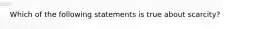 Which of the following statements is true about​ scarcity?
