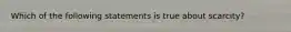 Which of the following statements is true about scarcity?