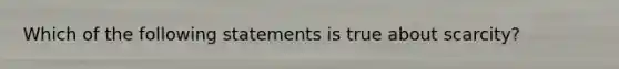 Which of the following statements is true about scarcity?