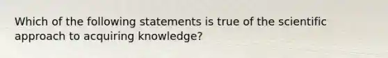 Which of the following statements is true of the scientific approach to acquiring knowledge?