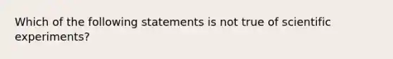 Which of the following statements is not true of scientific experiments?