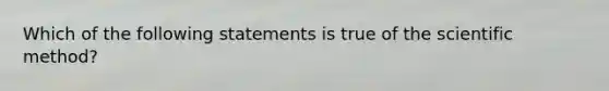 Which of the following statements is true of the scientific method?