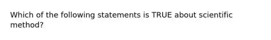 Which of the following statements is TRUE about scientific method?