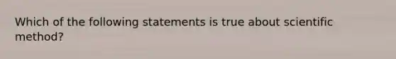 Which of the following statements is true about scientific method?