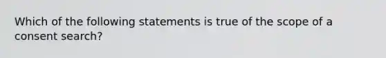 Which of the following statements is true of the scope of a consent search?