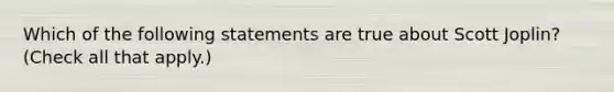 Which of the following statements are true about Scott Joplin? (Check all that apply.)