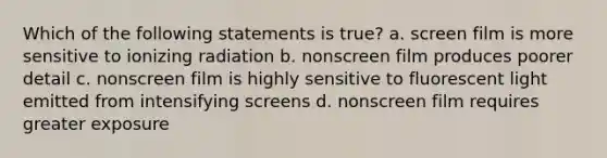 Which of the following statements is true? a. screen film is more sensitive to ionizing radiation b. nonscreen film produces poorer detail c. nonscreen film is highly sensitive to fluorescent light emitted from intensifying screens d. nonscreen film requires greater exposure