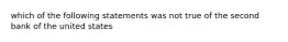 which of the following statements was not true of the second bank of the united states